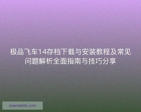 极品飞车14存档下载与安装教程及常见问题解析全面指南与技巧分享