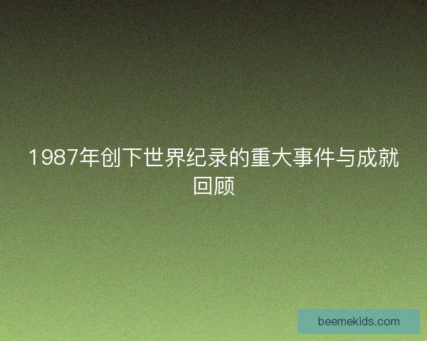1987年创下世界纪录的重大事件与成就回顾