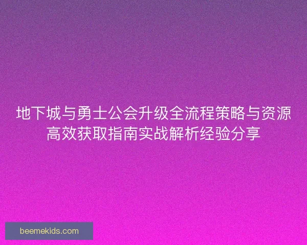 地下城与勇士公会升级全流程策略与资源高效获取指南实战解析经验分享
