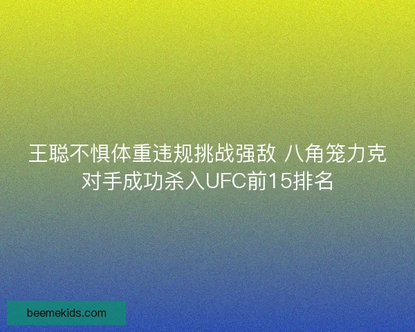 王聪不惧体重违规挑战强敌 八角笼力克对手成功杀入UFC前15排名