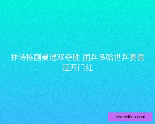 林诗栋蒯曼混双夺胜 国乒多哈世乒赛喜迎开门红