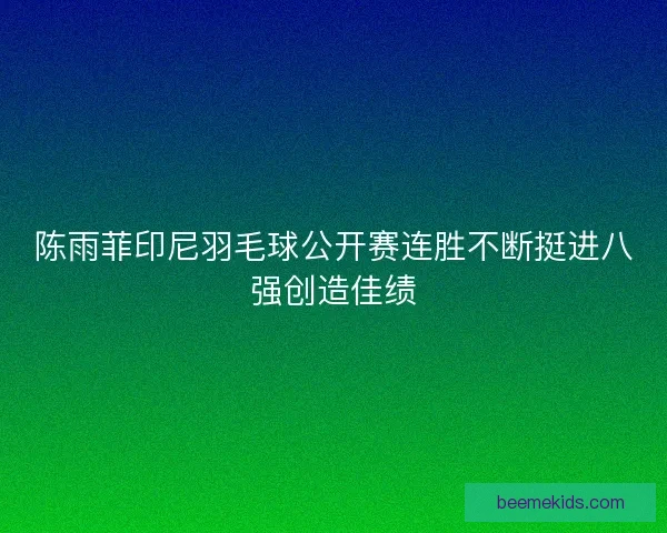 陈雨菲印尼羽毛球公开赛连胜不断挺进八强创造佳绩