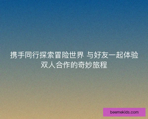 携手同行探索冒险世界 与好友一起体验双人合作的奇妙旅程