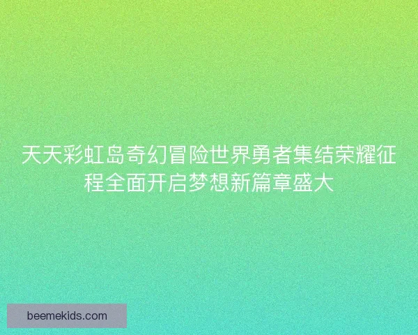 天天彩虹岛奇幻冒险世界勇者集结荣耀征程全面开启梦想新篇章盛大