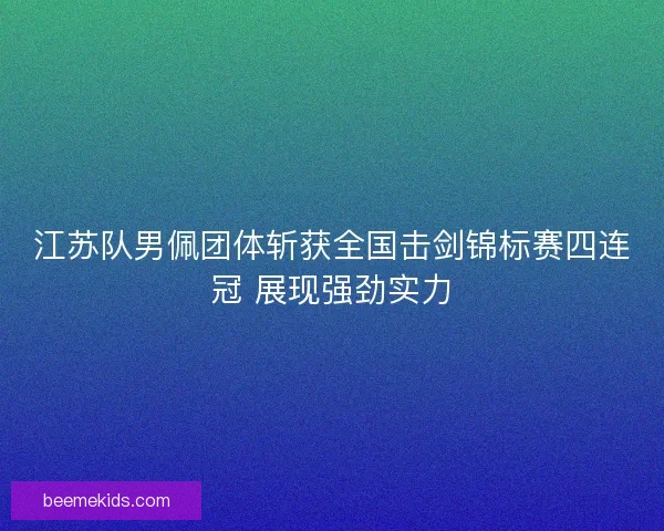 江苏队男佩团体斩获全国击剑锦标赛四连冠 展现强劲实力