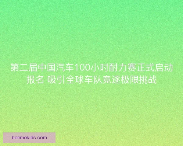 第二届中国汽车100小时耐力赛正式启动报名 吸引全球车队竞逐极限挑战